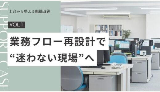 【土台から整える組織改善】事例01｜業務フロー再設計で“迷わない現場”へ